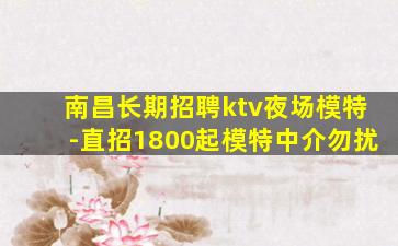 南昌长期招聘ktv夜场模特-直招1800起模特中介勿扰