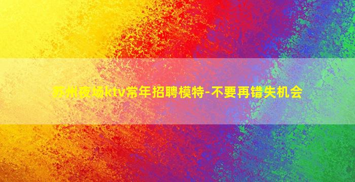 苏州夜场ktv常年招聘模特-不要再错失机会